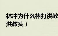 林冲为什么棒打洪教头?（林冲为什么要棒打洪教头）