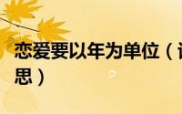 恋爱要以年为单位（谈恋爱以年为单位什么意思）