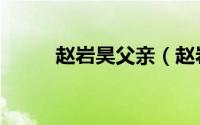 赵岩昊父亲（赵岩昊辽宁哪里人）