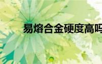 易熔合金硬度高吗（易熔合金硬度）