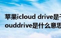 苹果icloud drive是干嘛的（苹果手机上的iclouddrive是什么意思）