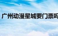 广州动漫星城要门票吗（动漫星城要门票吗）
