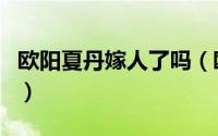 欧阳夏丹嫁人了吗（欧阳夏丹嫁给了郎永淳吗）
