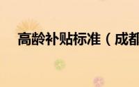 高龄补贴标准（成都高龄补贴怎么查询）