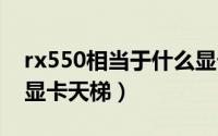 rx550相当于什么显卡（gtx780相当于什么显卡天梯）