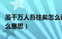 虽千万人吾往矣怎么读（虽千万人吾往矣是什么意思）