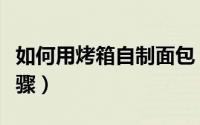 如何用烤箱自制面包（烤箱自制面包的详细步骤）