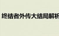 终结者外传大结局解析（终结者外传大结局）