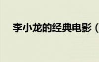 李小龙的经典电影（李小龙电影有哪些）
