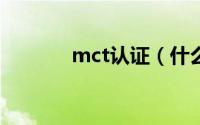 mct认证（什么是MCA认证）