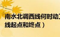 南水北调西线何时动工何时完工（南水北调西线起点和终点）