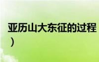 亚历山大东征的过程（亚历山大东征的利与弊）