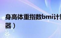 身高体重指数bmi计算器（男性bmi指数计算器）