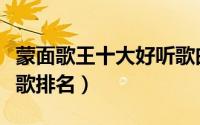 蒙面歌王十大好听歌曲（蒙面歌王最火的十首歌排名）