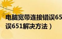 电脑宽带连接错误651怎么解决（宽带连接错误651解决方法）
