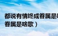 都说有情终成眷属是哪首歌（都说有情人终成眷属是啥歌）