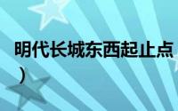 明代长城东西起止点（明代修建的长城有哪些）