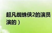 超凡蜘蛛侠2的演员（超凡蜘蛛侠2男主角谁演的）