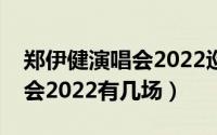 郑伊健演唱会2022巡回演唱会（郑伊健演唱会2022有几场）