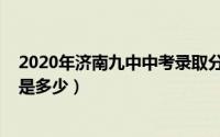 2020年济南九中中考录取分数线（2022年济南九中升学率是多少）
