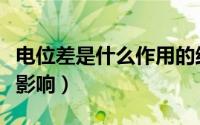 电位差是什么作用的结果（电位差会产生什么影响）
