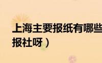 上海主要报纸有哪些（上海本地有哪些报纸,报社呀）