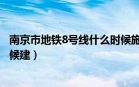 南京市地铁8号线什么时候施工规划（南京地铁8号线什么时候建）