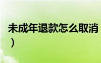 未成年退款怎么取消（未成年人退款怎么撤销）