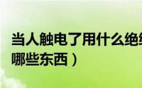 当人触电了用什么绝缘体施救（电的绝缘体有哪些东西）