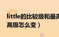 little的比较级和最高级（clever比较级和最高级怎么变）