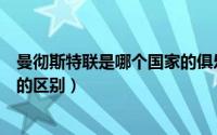 曼彻斯特联是哪个国家的俱乐部（曼彻斯特联和曼彻斯特城的区别）
