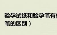 验孕试纸和验孕笔有什么区别（验孕纸和验孕笔的区别）