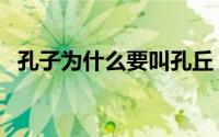 孔子为什么要叫孔丘（为什么孔子叫孔丘）