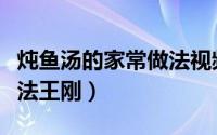 炖鱼汤的家常做法视频窍门（炖鱼汤的家常做法王刚）
