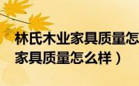 林氏木业家具质量怎么样?好不好（林氏木业家具质量怎么样）