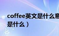 coffee英文是什么意思（coffee的中文意思是什么）