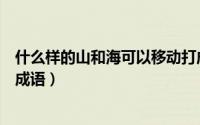 什么样的山和海可以移动打成语（什么样的山和海可以移动成语）