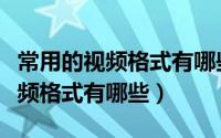 常用的视频格式有哪些有什么特点（常用的视频格式有哪些）