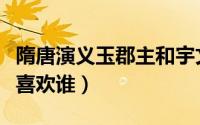 隋唐演义玉郡主和宇文成都（隋唐演义玉郡主喜欢谁）