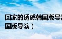 回家的诱惑韩国版导演叫什么（回家的诱惑韩国版导演）