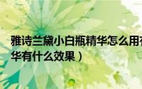 雅诗兰黛小白瓶精华怎么用有什么效果（雅诗兰黛小白瓶精华有什么效果）