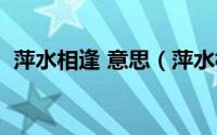 萍水相逢 意思（萍水相逢何必曾相识意思）