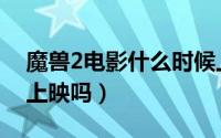 魔兽2电影什么时候上映时间（魔兽电影2还上映吗）
