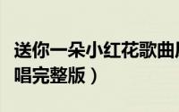 送你一朵小红花歌曲原版（送你一朵小红花原唱完整版）
