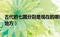 古代的七国分别是现在的哪些地方（古代的七国属于今哪些地方）