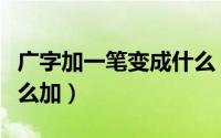 广字加一笔变成什么（加一笔变新字广字头怎么加）