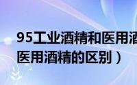 95工业酒精和医用酒精的区别（工业酒精和医用酒精的区别）