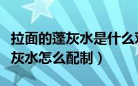 拉面的蓬灰水是什么对身体有害吗（拉面的蓬灰水怎么配制）