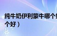 纯牛奶伊利蒙牛哪个好（纯牛奶伊利和蒙牛哪个好）