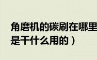 角磨机的碳刷在哪里安装的?（角磨机的碳刷是干什么用的）